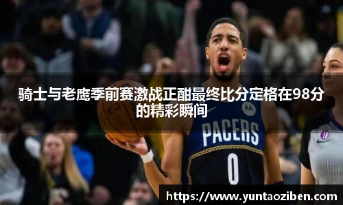 milan骑士与老鹰季前赛激战正酣最终比分定格在98分的精彩瞬间