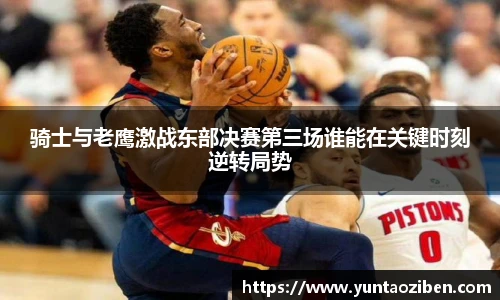 milan骑士与老鹰激战东部决赛第三场谁能在关键时刻逆转局势